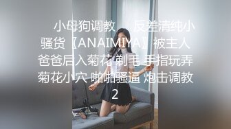 ❤️小母狗调教❤️反差清纯小骚货〖ANAIMIYA〗被主人爸爸后入菊花 剃毛 手指玩弄菊花小穴 啪啪骚逼 炮击调教2