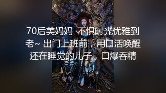 70后美妈妈 ·不惧时光优雅到老~ 出门上班前，用口活唤醒还在睡觉的儿子，口爆吞精