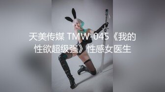 天美传媒 TMW-045《我的性欲超级强》性感女医生