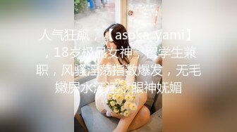 人气狂飙，【asoka_yami】，18岁极品女神，留学生兼职，风骚淫荡指数爆发，无毛嫩屄水汪汪，眼神妩媚