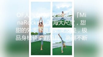 OF人气女神前女团成员「MinaRocket」下海大尺度，甜甜的外表下竟是如此反差，极品身材骑乘假阳具，高潮不断