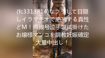 (fc3313814)なフリして目隠しイラマチオで絶頂する真性どM！両親号泣手塩に掛けたお嬢様マンコを調教妊娠確定大量中出し！