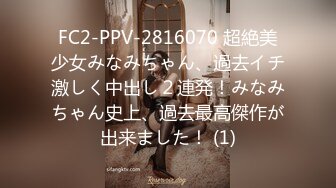 FC2-PPV-2816070 超絶美少女みなみちゃん、過去イチ激しく中出し２連発！みなみちゃん史上、過去最高傑作が出来ました！ (1)