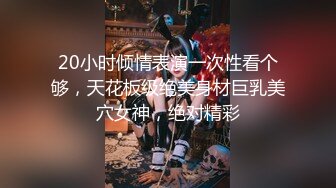 20小时倾情表演一次性看个够，天花板级绝美身材巨乳美穴女神，绝对精彩