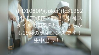 (HD1080P)(Joker)(fc3195234)【無修正・顔出し】神スタイルで巨乳Fカップ！しかも19歳のティーンズです！生中出し！！