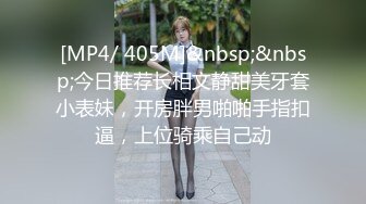 [MP4/ 405M]&nbsp;&nbsp;今日推荐长相文静甜美牙套小表妹，开房胖男啪啪手指扣逼，上位骑乘自己动