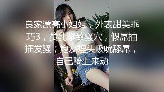 良家漂亮小姐姐，外表甜美乖巧3，贫乳紧致骚穴，假屌抽插发骚，炮友埋头吸吮舔屌，自己骑上来动