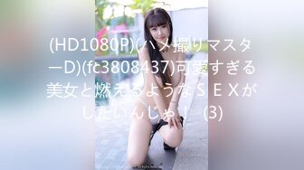 (HD1080P)(ハメ撮りマスターD)(fc3808437)可愛すぎる美女と燃えるようなＳＥＸがしたいんじゃ！  (3)