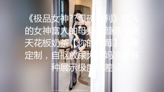 《极品女神??重磅福利》穷人的女神富人的母狗，颜值气质天花板奶茶【你的阿莓】土豪定制，自抠放尿大姨妈洗澡各种展示极度反差