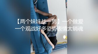 【两个妹妹战一男】一个做爱一个观战好多姿势表情太销魂