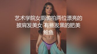 艺术学院女厕偷拍两位漂亮的披肩发美女 有些发黑的肥美鲍鱼