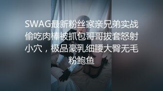 SWAG最新粉丝家亲兄弟实战偷吃肉棒被抓包哥哥拔套怒射小穴，极品豪乳细腰大臀无毛粉鲍鱼