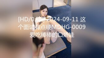 [HD/0.5G] 2024-09-11 这个面试有点硬MDHG-0009爱吃棒棒的口娇娃