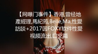 【网曝门事件】香港,曾经地產經理,馬紀筠,Belle,Ma,性愛訪談+2017因FOXY软件性愛视频流出,口交篇