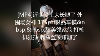 [MP4]近期爱上大长腿了 外围场女神 175cm极品车模&nbsp;&nbsp;甜美邻家范 打桩机狂插 收益登顶赚翻了