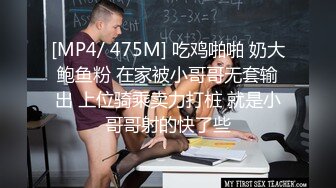 [MP4/ 475M] 吃鸡啪啪 奶大鲍鱼粉 在家被小哥哥无套输出 上位骑乘卖力打桩 就是小哥哥射的快了些