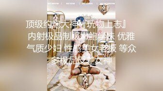 顶级约炮大神『玩物上志』✅内射极品制服嫩鲍学妹 优雅气质少妇 性感美女老板 等众多极品反差女神