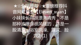 ★☆全网推荐☆★重磅推荐抖音网红转型【Eleven_xuan】小妹妹长得很漂亮清秀，不是那种油爆爆很风骚的，算是一股清流，浴室洗澡、露穴、脸穴2 (1)