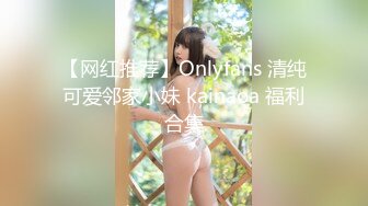 【网红推荐】Onlyfans 清纯可爱邻家小妹 kainaoa 福利合集