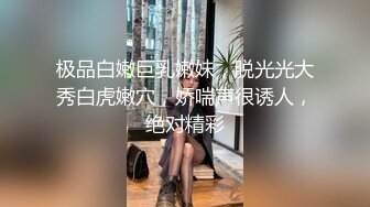 极品白嫩巨乳嫩妹，脱光光大秀白虎嫩穴，娇喘声很诱人，绝对精彩