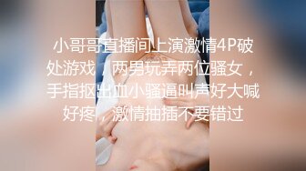 小哥哥直播间上演激情4P破处游戏，两男玩弄两位骚女，手指抠出血小骚逼叫声好大喊好疼，激情抽插不要错过