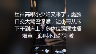 丝袜高跟小少妇又来了，露脸口交大鸡巴深喉，让小哥从床下干到床上，多体位蹂躏抽插爆草，浪叫不止好刺激