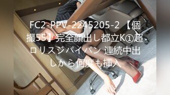 FC2-PPV-2245205-2 【個撮55】完全顔出し都立K①超ロリスジパイパン 連続中出しから何度も挿入