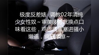 ✿极度反差婊✿调教02年清纯少女性奴～审美疲劳就换点口味看这些，鸡巴跳蛋塞进骚小嫩逼，疯狂摩擦～