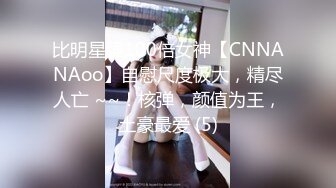 比明星强100倍女神【CNNANAoo】自慰尺度极大，精尽人亡 ~~！核弹，颜值为王，土豪最爱 (5)