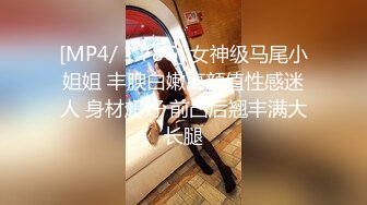 [MP4/ 1.78G] 女神级马尾小姐姐 丰腴白嫩高颜值性感迷人 身材超好 前凸后翘丰满大长腿