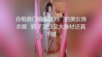 合租房门缝偷窥对门的美女换衣服✿奶子又白又大身材还真不错