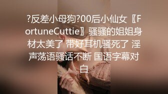 ?反差小母狗?00后小仙女〖FortuneCuttie〗骚骚的姐姐身材太美了 带好耳机骚死了 淫声荡语骚话不断 国语字幕对白