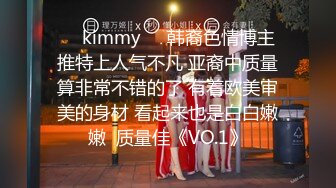 ☀️kimmy☀️韩裔色情博主 推特上人气不凡 亚裔中质量算非常不错的了 有着欧美审美的身材 看起来也是白白嫩嫩  质量佳《VO.1》