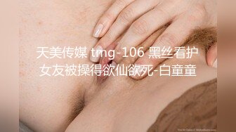 天美传媒 tmg-106 黑丝看护女友被操得欲仙欲死-白童童