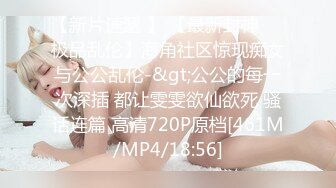 【新片速遞 】 【最新封神❤️极品乱伦】海角社区惊现痴女与公公乱伦-&gt;公公的每一次深插 都让雯雯欲仙欲死 骚话连篇 高清720P原档[461M/MP4/18:56]