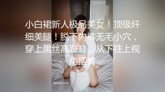 小白裙新人极品美女！顶级纤细美腿！脱下内裤无毛小穴，穿上黑丝高跟鞋，从下往上视角摆臀