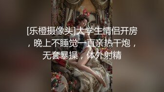 [乐橙摄像头]大学生情侣开房，晚上不睡觉一直亲热干炮，无套暴操，体外射精