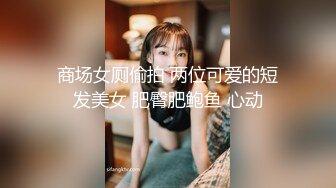 商场女厕偷拍 两位可爱的短发美女 肥臀肥鲍鱼 心动