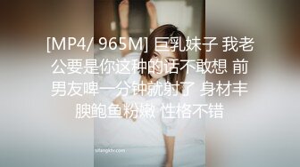 [MP4/ 965M] 巨乳妹子 我老公要是你这种的话不敢想 前男友啤一分钟就射了 身材丰腴鲍鱼粉嫩 性格不错