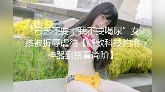 “巴巴不要，我不要喝尿”女孩被折辱虐待【新款科技约炮神器到货看简阶】