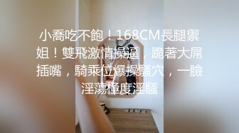 小喬吃不飽！168CM長腿禦姐！雙飛激情操逼，跪著大屌插嘴，騎乘位爆操騷穴，一臉淫蕩極度淫騷