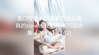 重口警告！欧美拳交.巨大道具的sisiwet.在XVIDEOS站合集【268V】 (142)