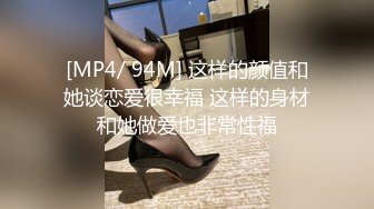 [MP4/ 94M] 这样的颜值和她谈恋爱很幸福 这样的身材和她做爱也非常性福