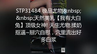 STP31484 极品尤物&nbsp;&nbsp;天然美乳【我有大白兔】顶级女神! 天生尤物.揉奶抠逼~掰穴自慰，穴里流出好多白浆