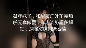 微胖妹子，和男友户外车震啪啪无套做爱，车内姿势超多解锁，深喉怼嘴口爆吞精