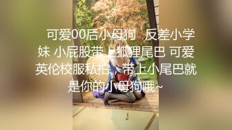 ♈可爱00后小母狗♈反差小学妹 小屁股带上狐狸尾巴 可爱英伦校服私拍，带上小尾巴就是你的小母狗哦~