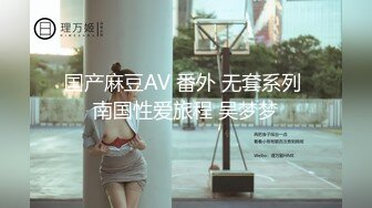 国产麻豆AV 番外 无套系列 南国性爱旅程 吴梦梦