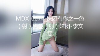 MDX-0074_妹团有你之一色（射）再色（射）妹团-李文雯