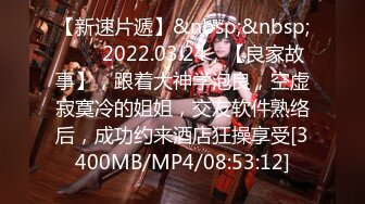 【新速片遞】&nbsp;&nbsp;⭐⭐⭐2022.03.24，【良家故事】，跟着大神学泡良，空虚寂寞冷的姐姐，交友软件熟络后，成功约来酒店狂操享受[3400MB/MP4/08:53:12]