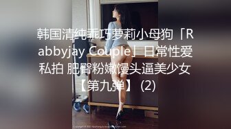 韩国清纯乖巧萝莉小母狗「Rabbyjay Couple」日常性爱私拍 肥臀粉嫩馒头逼美少女【第九弹】 (2)